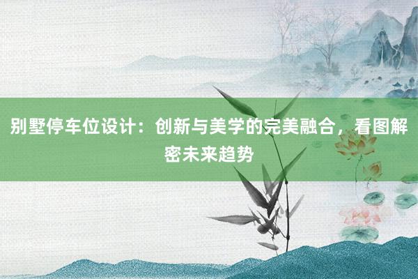 别墅停车位设计：创新与美学的完美融合，看图解密未来趋势