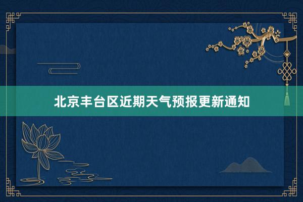 北京丰台区近期天气预报更新通知