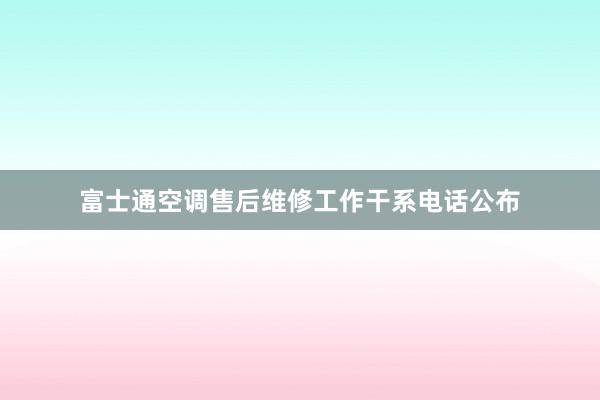 富士通空调售后维修工作干系电话公布