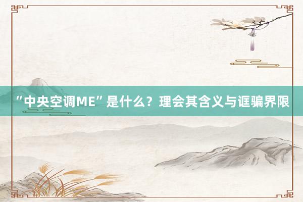 “中央空调ME”是什么？理会其含义与诓骗界限