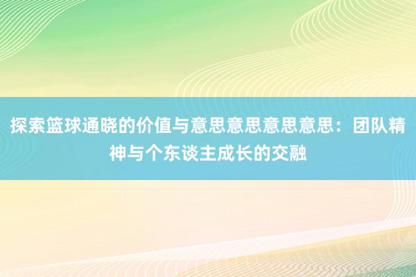 探索篮球通晓的价值与意思意思意思意思：团队精神与个东谈主成长的交融